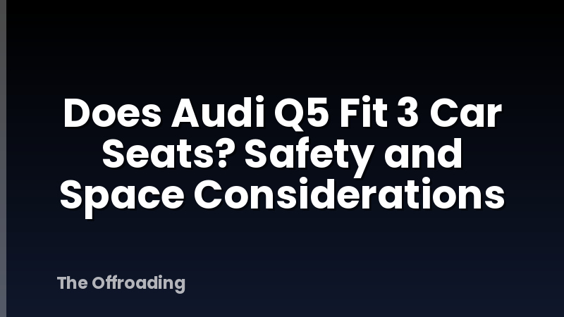 Does Audi Q5 Fit 3 Car Seats? Safety and Space Considerations