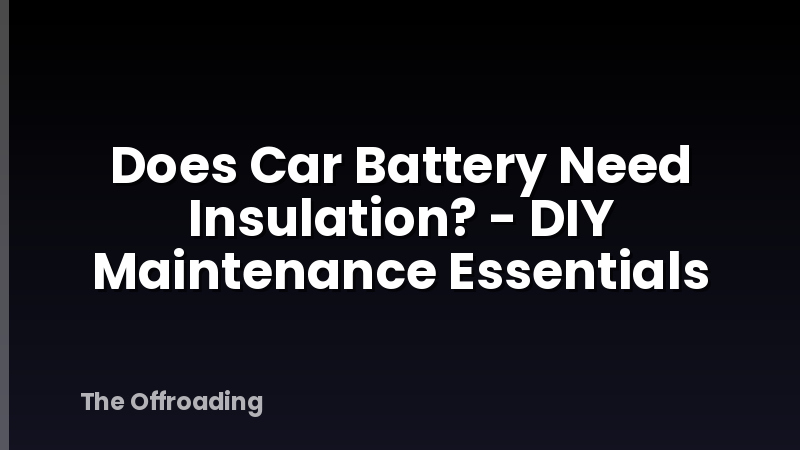Does Car Battery Need Insulation? - DIY Maintenance Essentials