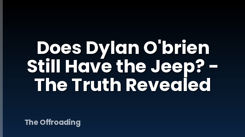 Does Dylan O'brien Still Have the Jeep? - The Truth Revealed