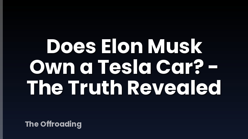 Does Elon Musk Own a Tesla Car? - The Truth Revealed