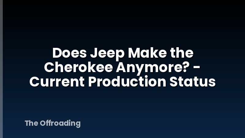 Does Jeep Make the Cherokee Anymore? - Current Production Status