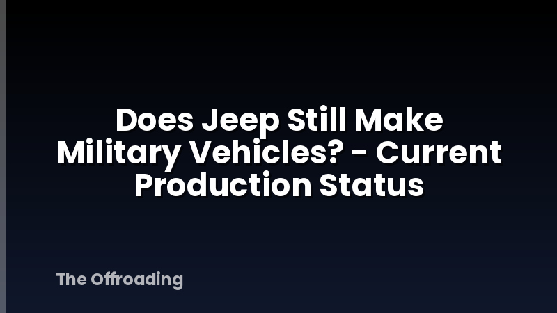 Does Jeep Still Make Military Vehicles? - Current Production Status