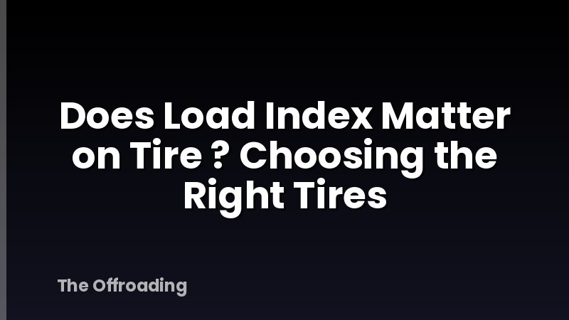 Does Load Index Matter on Tire ? Choosing the Right Tires