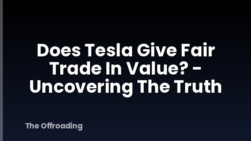 Does Tesla Give Fair Trade In Value? - Uncovering The Truth