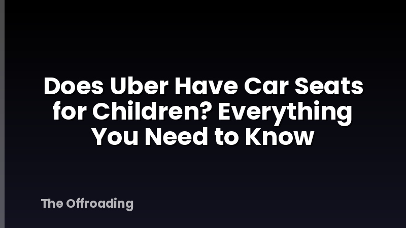 Does Uber Have Car Seats for Children? Everything You Need to Know