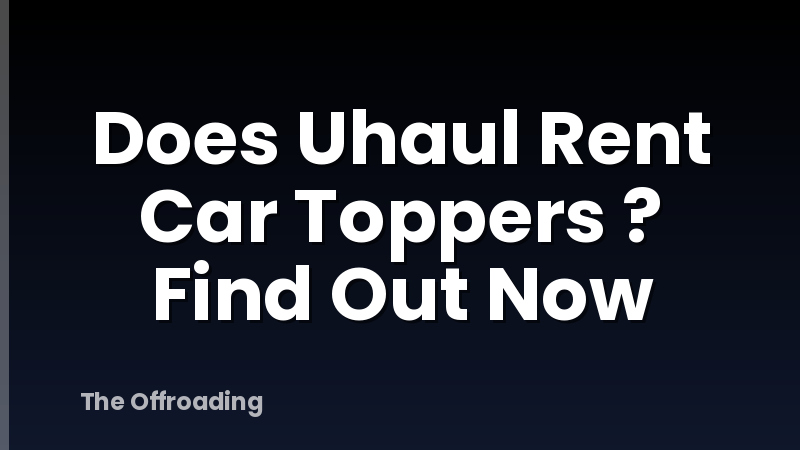 Does Uhaul Rent Car Toppers ? Find Out Now