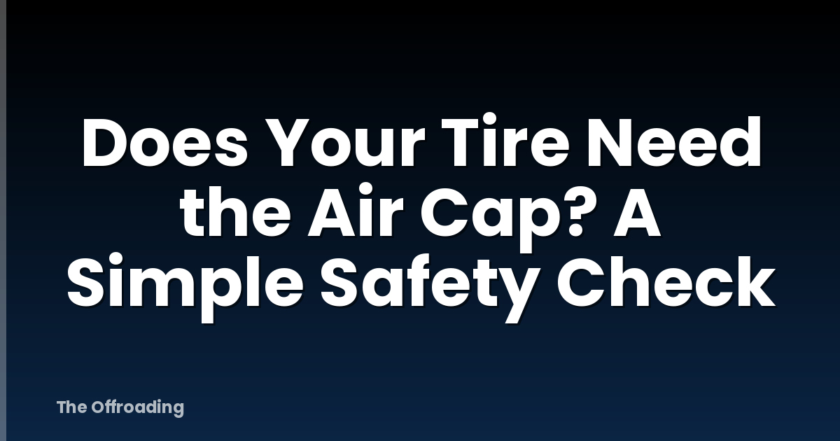 Does Your Tire Need the Air Cap? A Simple Safety Check