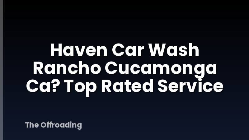 Haven Car Wash Rancho Cucamonga Ca? Top Rated Service