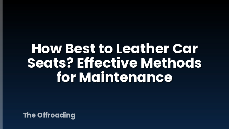 How Best to Leather Car Seats? Effective Methods for Maintenance