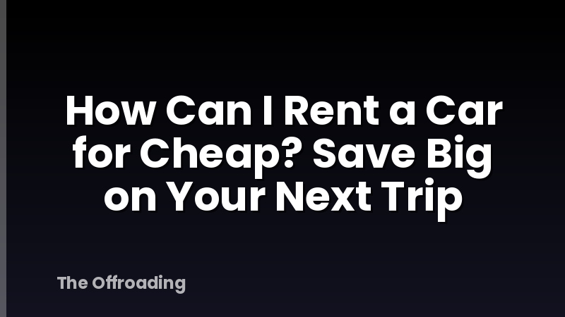 How Can I Rent a Car for Cheap? Save Big on Your Next Trip