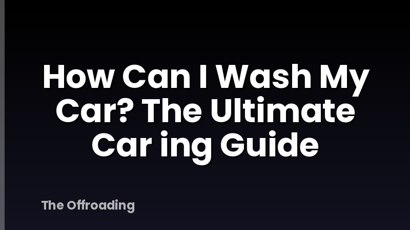 How Can I Wash My Car? The Ultimate Car ing Guide