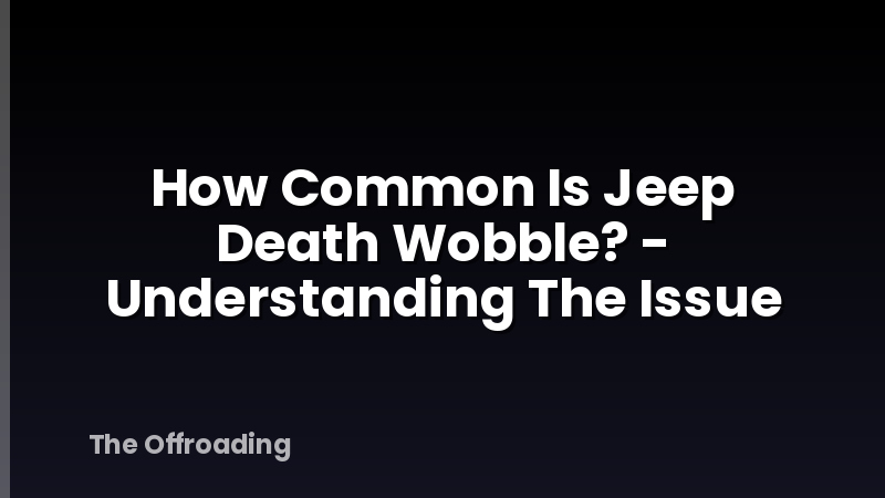 How Common Is Jeep Death Wobble? - Understanding The Issue
