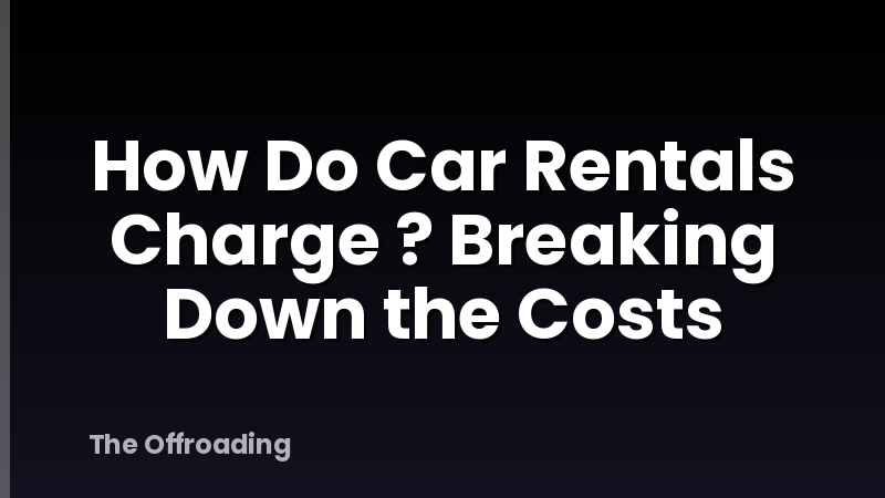 How Do Car Rentals Charge ? Breaking Down the Costs