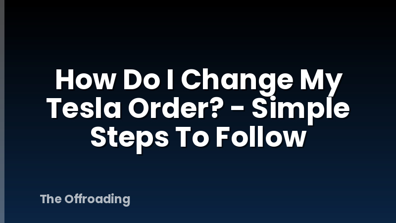 How Do I Change My Tesla Order? - Simple Steps To Follow