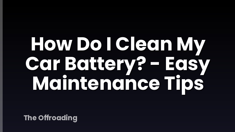 How Do I Clean My Car Battery? - Easy Maintenance Tips