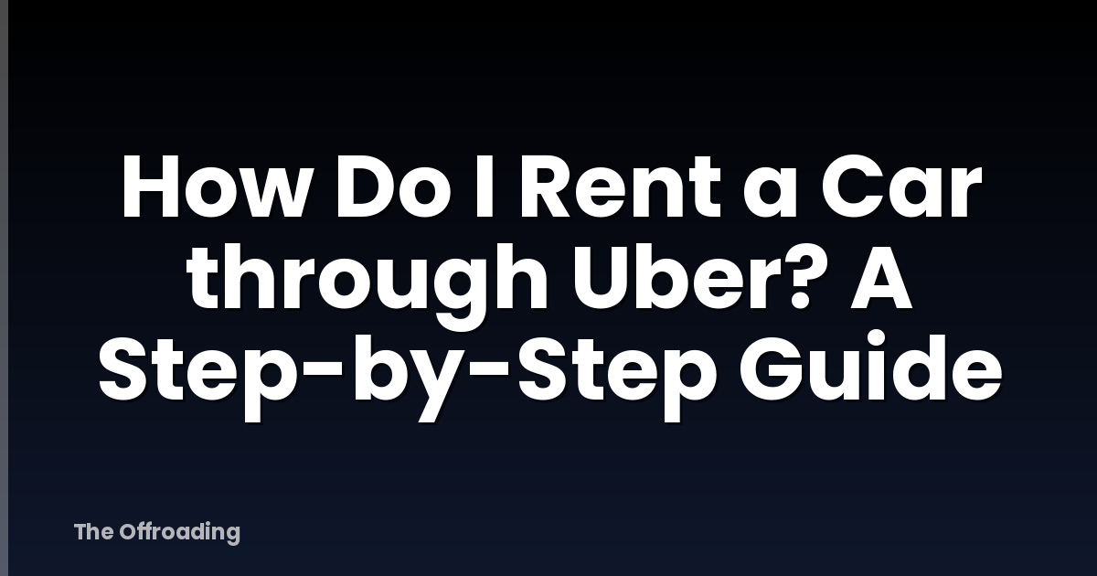 How Do I Rent a Car through Uber? A Step-by-Step Guide