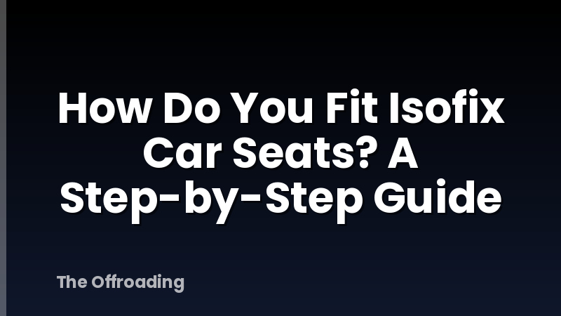 How Do You Fit Isofix Car Seats? A Step-by-Step Guide