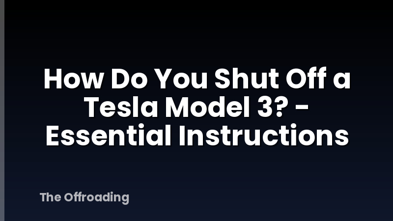 How Do You Shut Off a Tesla Model 3? - Essential Instructions