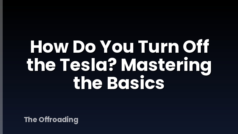 How Do You Turn Off the Tesla? Mastering the Basics