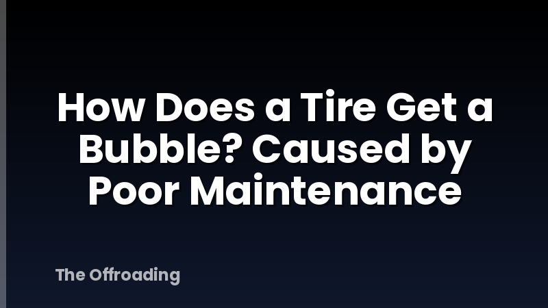 How Does a Tire Get a Bubble? Caused by Poor Maintenance