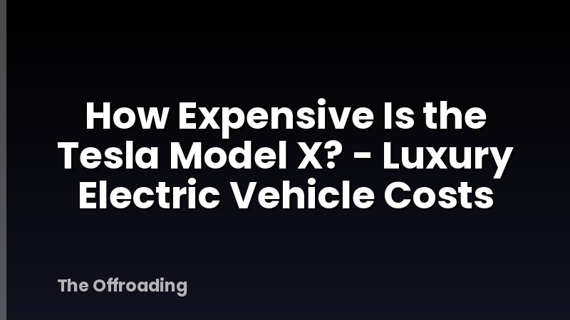 How Expensive Is the Tesla Model X? - Luxury Electric Vehicle Costs