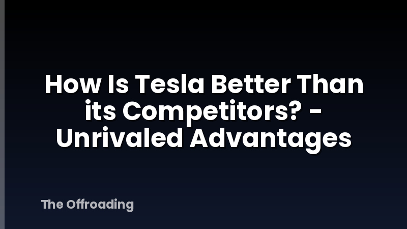 How Is Tesla Better Than its Competitors? - Unrivaled Advantages
