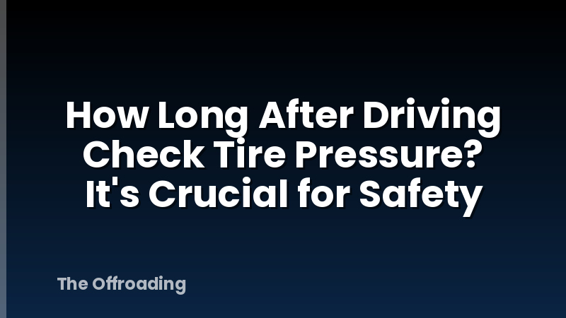How Long After Driving Check Tire Pressure? It's Crucial for Safety