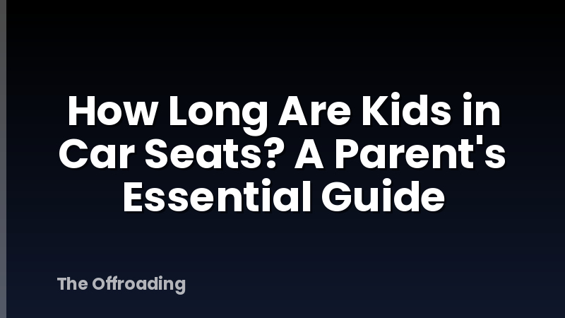 How Long Are Kids in Car Seats? A Parent's Essential Guide