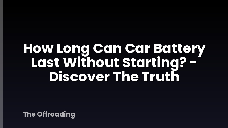 How Long Can Car Battery Last Without Starting? - Discover The Truth