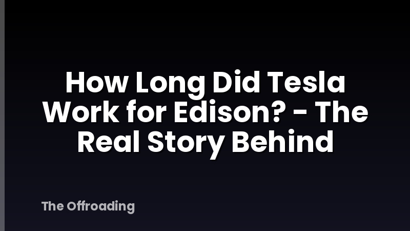 How Long Did Tesla Work for Edison? - The Real Story Behind
