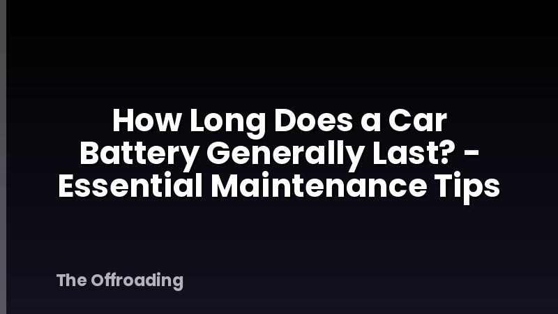 How Long Does a Car Battery Generally Last? - Essential Maintenance Tips