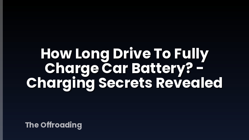 How Long Drive To Fully Charge Car Battery? - Charging Secrets Revealed