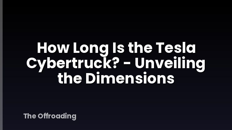 How Long Is the Tesla Cybertruck? - Unveiling the Dimensions