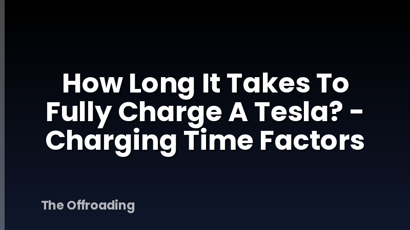 How Long It Takes To Fully Charge A Tesla? - Charging Time Factors