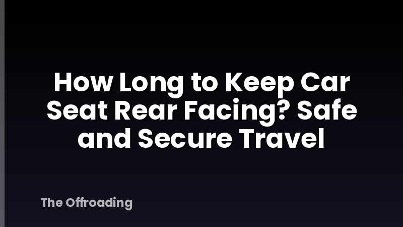 How Long to Keep Car Seat Rear Facing? Safe and Secure Travel