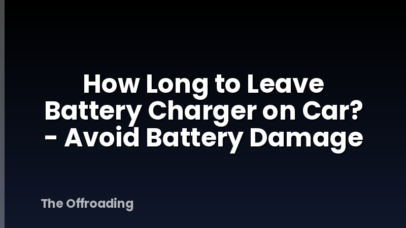 How Long to Leave Battery Charger on Car? - Avoid Battery Damage