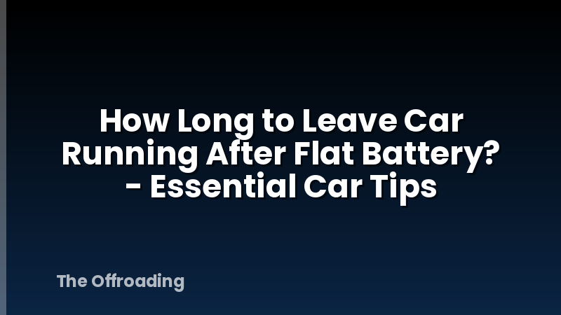 How Long to Leave Car Running After Flat Battery? - Essential Car Tips