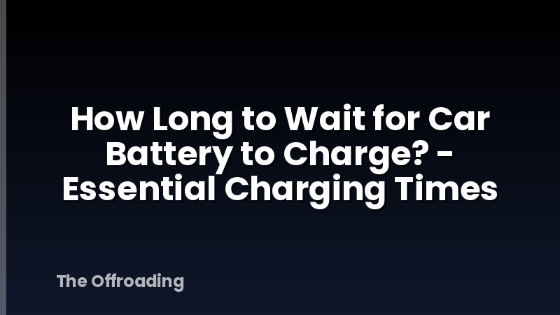 How Long to Wait for Car Battery to Charge? - Essential Charging Times