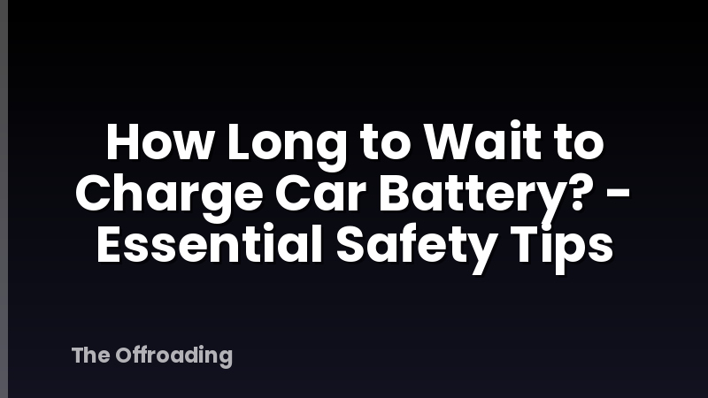 How Long to Wait to Charge Car Battery? - Essential Safety Tips