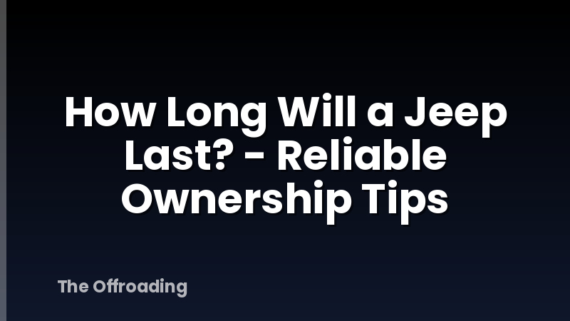 How Long Will a Jeep Last? - Reliable Ownership Tips