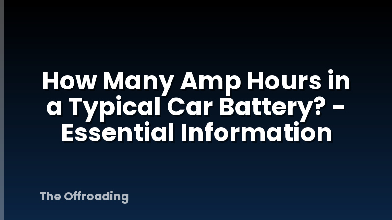 How Many Amp Hours in a Typical Car Battery? - Essential Information