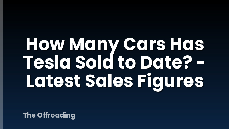 How Many Cars Has Tesla Sold to Date? - Latest Sales Figures