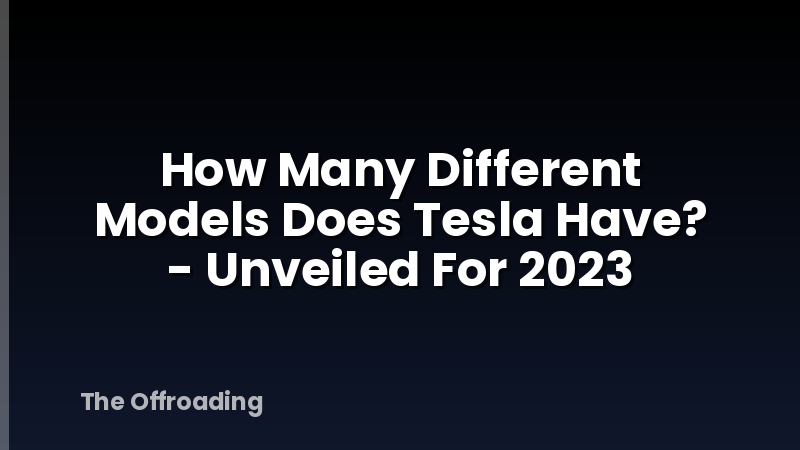 How Many Different Models Does Tesla Have? - Unveiled For 2023