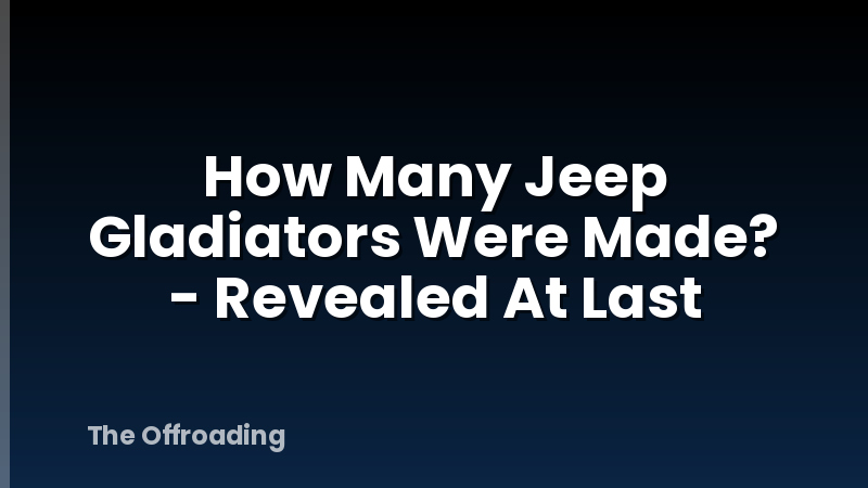 How Many Jeep Gladiators Were Made? - Revealed At Last