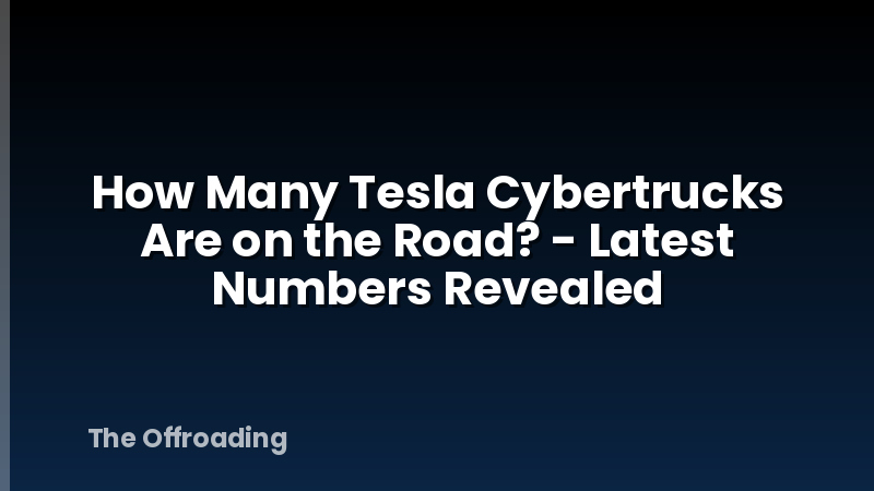 How Many Tesla Cybertrucks Are on the Road? - Latest Numbers Revealed