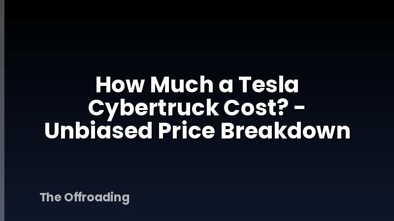 How Much a Tesla Cybertruck Cost? - Unbiased Price Breakdown