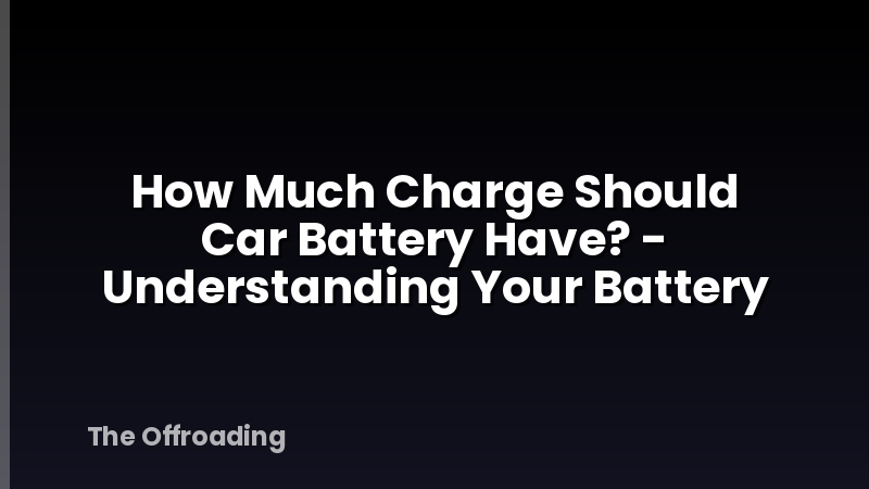 How Much Charge Should Car Battery Have? - Understanding Your Battery