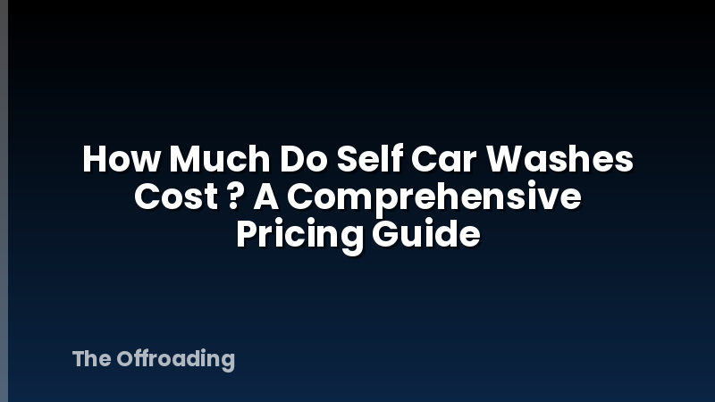 How Much Do Self Car Washes Cost ? A Comprehensive Pricing Guide