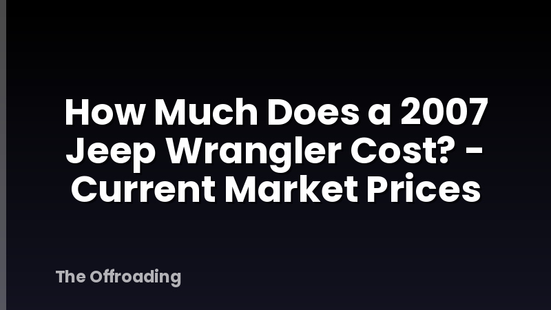 How Much Does a 2007 Jeep Wrangler Cost? - Current Market Prices