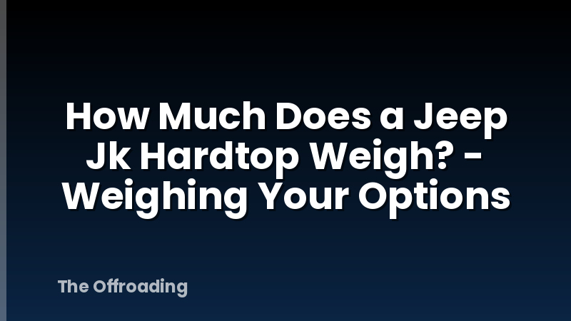 How Much Does a Jeep Jk Hardtop Weigh? - Weighing Your Options